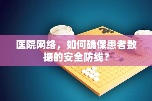 医院网络，如何确保患者数据的安全防线？