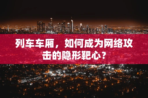 列车车厢，如何成为网络攻击的隐形靶心？