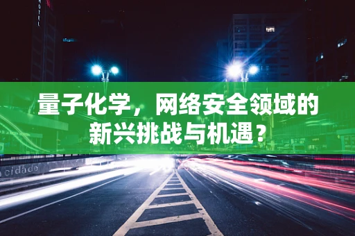 量子化学，网络安全领域的新兴挑战与机遇？
