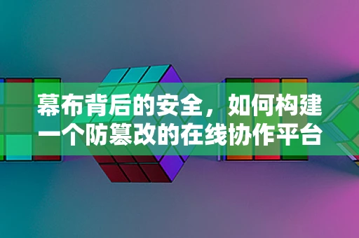 幕布背后的安全，如何构建一个防篡改的在线协作平台？