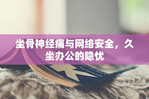 坐骨神经痛与网络安全，久坐办公的隐忧