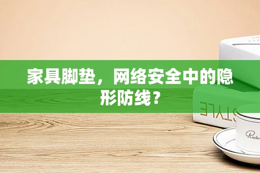 家具脚垫，网络安全中的隐形防线？