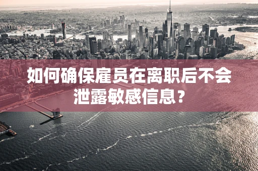 如何确保雇员在离职后不会泄露敏感信息？