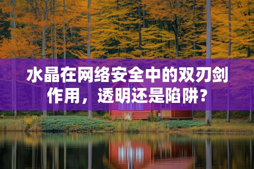 水晶在网络安全中的双刃剑作用，透明还是陷阱？