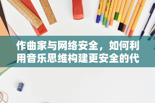 作曲家与网络安全，如何利用音乐思维构建更安全的代码？