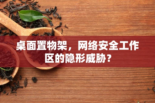 桌面置物架，网络安全工作区的隐形威胁？