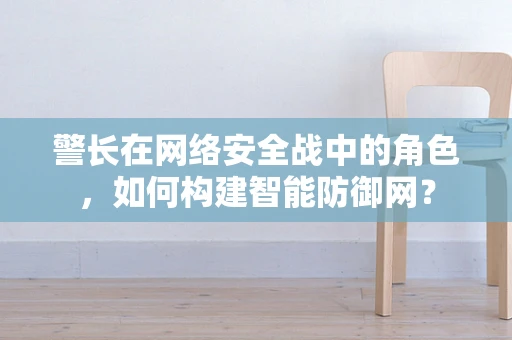 警长在网络安全战中的角色，如何构建智能防御网？