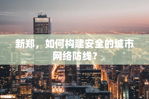 新郑，如何构建安全的城市网络防线？