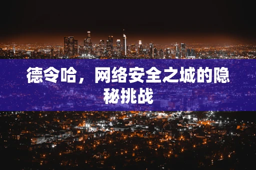 德令哈，网络安全之城的隐秘挑战