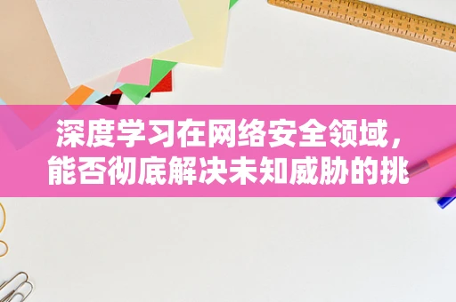 深度学习在网络安全领域，能否彻底解决未知威胁的挑战？