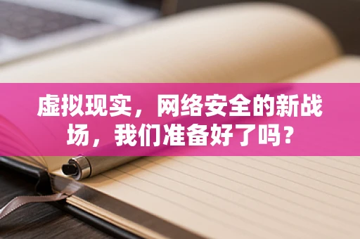 虚拟现实，网络安全的新战场，我们准备好了吗？