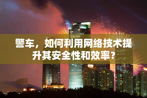 警车，如何利用网络技术提升其安全性和效率？