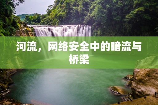 河流，网络安全中的暗流与桥梁