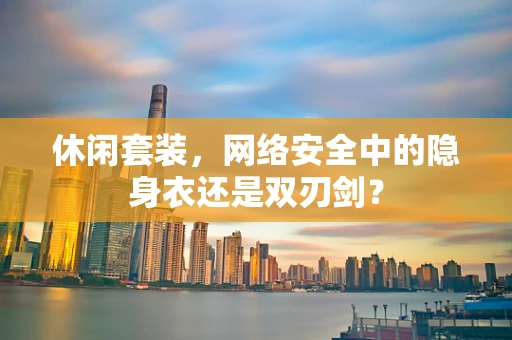 休闲套装，网络安全中的隐身衣还是双刃剑？