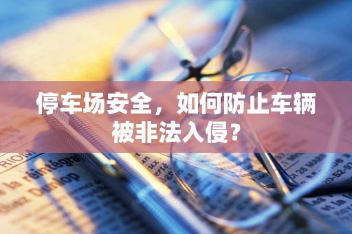停车场安全，如何防止车辆被非法入侵？