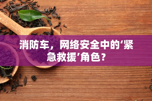 消防车，网络安全中的‘紧急救援’角色？