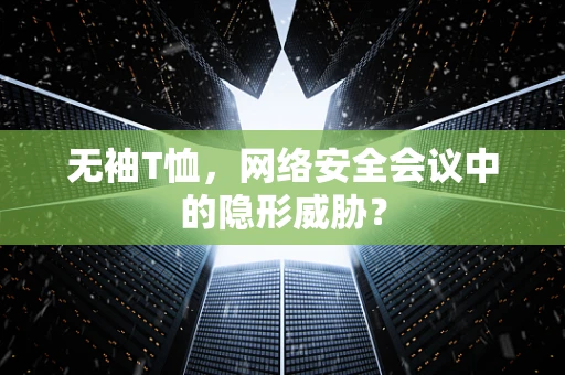 无袖T恤，网络安全会议中的隐形威胁？