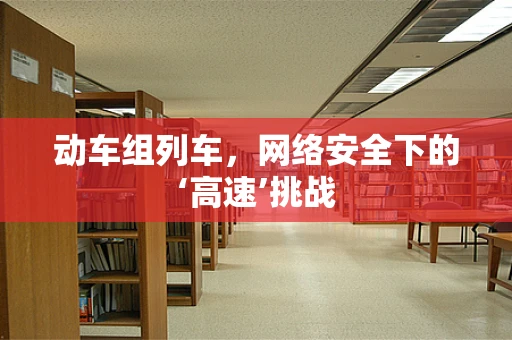 动车组列车，网络安全下的‘高速’挑战