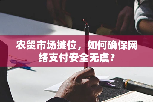 农贸市场摊位，如何确保网络支付安全无虞？
