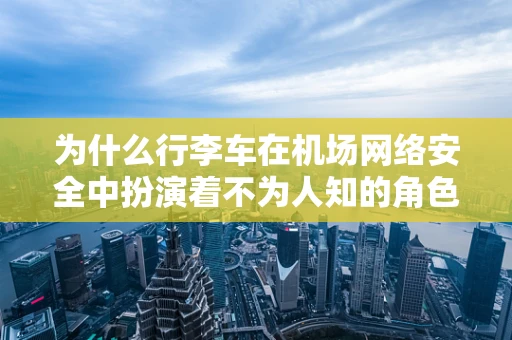 为什么行李车在机场网络安全中扮演着不为人知的角色？