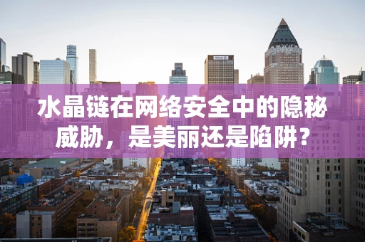 水晶链在网络安全中的隐秘威胁，是美丽还是陷阱？