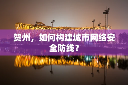 贺州，如何构建城市网络安全防线？