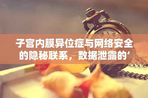 子宫内膜异位症与网络安全的隐秘联系，数据泄露的‘异位’风险？