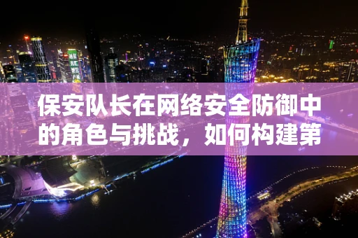 保安队长在网络安全防御中的角色与挑战，如何构建第一道防线？