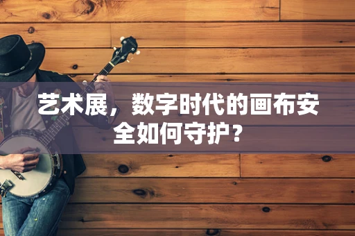 艺术展，数字时代的画布安全如何守护？