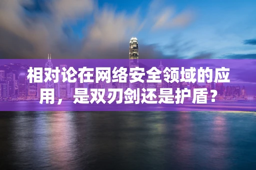 相对论在网络安全领域的应用，是双刃剑还是护盾？
