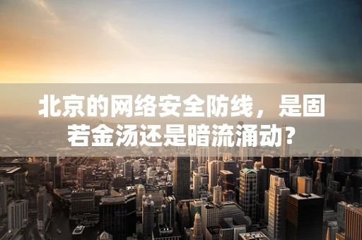 北京的网络安全防线，是固若金汤还是暗流涌动？