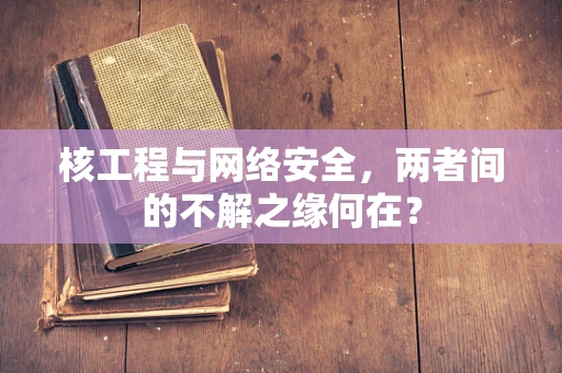 核工程与网络安全，两者间的不解之缘何在？