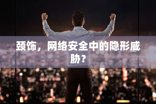 颈饰，网络安全中的隐形威胁？