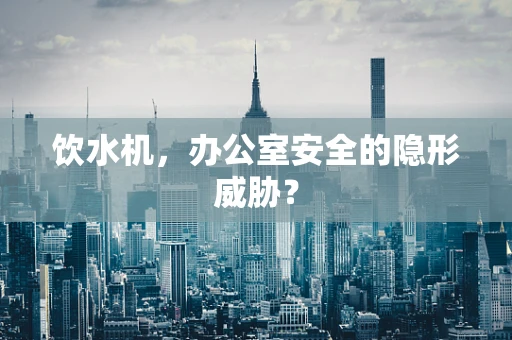 饮水机，办公室安全的隐形威胁？