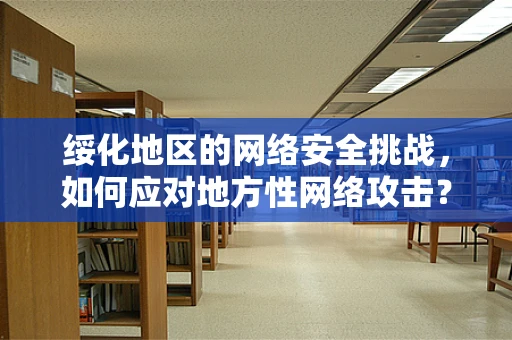绥化地区的网络安全挑战，如何应对地方性网络攻击？