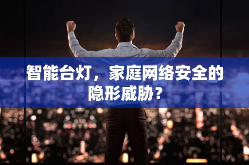 智能台灯，家庭网络安全的隐形威胁？