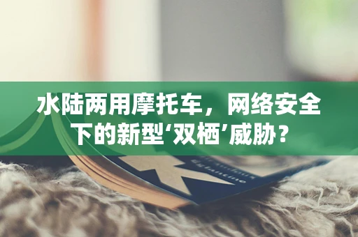 水陆两用摩托车，网络安全下的新型‘双栖’威胁？