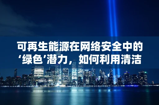 可再生能源在网络安全中的‘绿色’潜力，如何利用清洁能源保障网络安全？