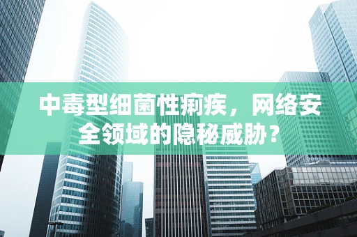 中毒型细菌性痢疾，网络安全领域的隐秘威胁？