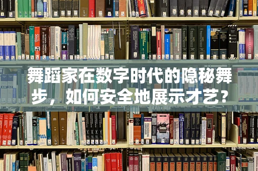 舞蹈家在数字时代的隐秘舞步，如何安全地展示才艺？