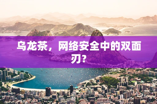 乌龙茶，网络安全中的双面刃？