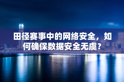 田径赛事中的网络安全，如何确保数据安全无虞？