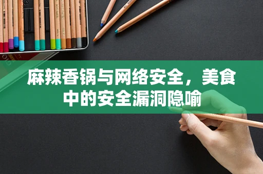 麻辣香锅与网络安全，美食中的安全漏洞隐喻