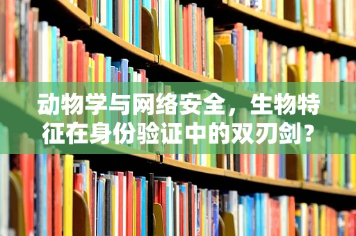 动物学与网络安全，生物特征在身份验证中的双刃剑？