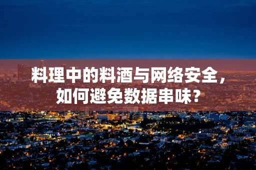 料理中的料酒与网络安全，如何避免数据串味？