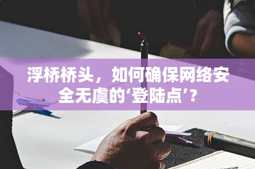 浮桥桥头，如何确保网络安全无虞的‘登陆点’？