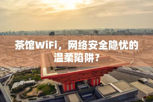 茶馆WiFi，网络安全隐忧的温柔陷阱？