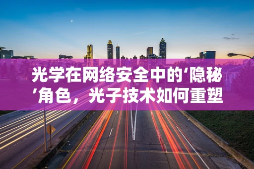 光学在网络安全中的‘隐秘’角色，光子技术如何重塑数据传输安全？