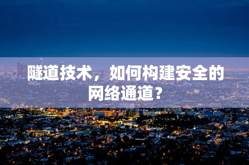 隧道技术，如何构建安全的网络通道？