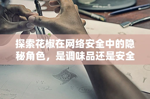 探索花椒在网络安全中的隐秘角色，是调味品还是安全漏洞的香料？